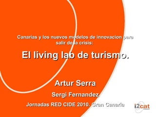 Canarias y los nuevos modelos de innovacion para
                 salir de la crisis:

 El living lab de turismo.

               Artur Serra
              Sergi Fernandez
   Jornadas RED CIDE 2010. Gran Canaria
 