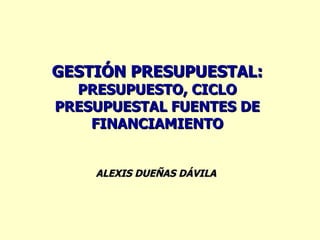 GESTIÓN PRESUPUESTAL:
  PRESUPUESTO, CICLO
PRESUPUESTAL FUENTES DE
    FINANCIAMIENTO


    ALEXIS DUEÑAS DÁVILA
 