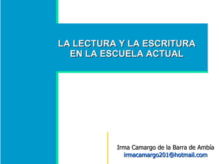 LA LECTURA Y LA ESCRITURA EN LA ESCUELA ACTUAL Irma Camargo de la Barra de Ambía  [email_address] 