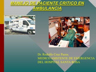MANEJO DE PACIENTE CRITICO EN
AMBULANCIA
Dr. Rodolfo Cruz Pazos.
MEDICO ASISTENTE DE EMERGENCIA
DEL HOSPITAL SANTA ROSA
 