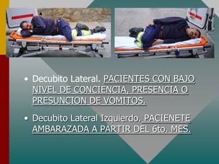 • Decubito Lateral. PACIENTES CON BAJO
NIVEL DE CONCIENCIA, PRESENCIA O
PRESUNCION DE VOMITOS.
• Decubito Lateral Izquierdo. PACIENETE
AMBARAZADA A PARTIR DEL 6to. MES.
 