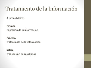 Tratamiento de la Información
3 tareas básicas
Entrada
Captación de la información
Proceso
Tratamiento de la información
Salida
Transmisión de resultados
 