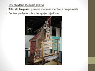 • Joseph Marie Jacquard (1805)
• Telar de Jacquard: primera máquina mecánica programada
• Control perfecto sobre las agujas tejedoras
 