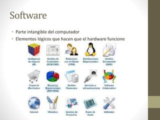 Software
• Parte intangible del computador
• Elementos lógicos que hacen que el hardware funcione
 