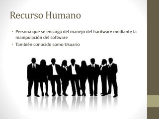 Recurso Humano
• Persona que se encarga del manejo del hardware mediante la
manipulación del software
• También conocido como Usuario
 