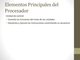 Elementos Principales del
Procesador
Unidad de control
• Controla las funciones del resto de las unidades
• Interpreta y ejecuta las instrucciones controlando su secuencia
 