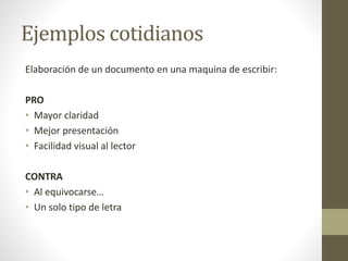 Ejemplos cotidianos
Elaboración de un documento en una maquina de escribir:
PRO
• Mayor claridad
• Mejor presentación
• Facilidad visual al lector
CONTRA
• Al equivocarse…
• Un solo tipo de letra
 