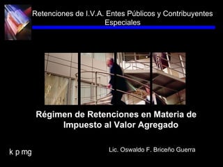 k p mg
Retenciones de I.V.A. Entes Públicos y Contribuyentes
Especiales
Régimen de Retenciones en Materia de
Impuesto al Valor Agregado
Lic. Oswaldo F. Briceño Guerra
 