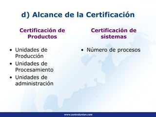 d) Alcance de la Certificación

   Certificación de      Certificación de
     Productos              sistemas

• Unidades de         • Número de procesos
  Producción
• Unidades de
  Procesamiento
• Unidades de
  administración
 