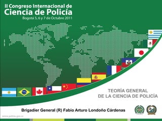 TEORÍA GENERAL DE LA CIENCIA DE POLICÍA Brigadier General (R) Fabio Arturo Londoño Cárdenas 