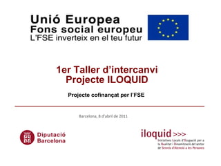   1er Taller d’intercanvi  Projecte ILOQUID Projecte cofinançat per l’FSE   Barcelona, 8 d’abril de 2011 