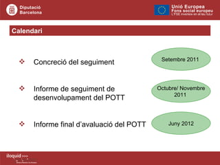 Calendari Concreció del seguiment  Informe de seguiment de desenvolupament del POTT Informe final d’avaluació del POTT  Setembre 2011  Octubre/ Novembre 2011  Juny 2012 