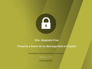 II Jornada de Ciberseguridad en Andalucía
#cibersegAnd15
SEVILLA 2015
Dña. Alejandra Frías
“Presente y futuro de la ciberseguridad en España”
 
