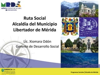 Ruta Social
Alcaldía del Municipio
Libertador de Mérida
Lic. Xiomara Odón
Gerente de Desarrollo Social
Programas Sociales Alcaldía de Mérida
 