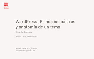 WordPress: Principios básicos
                    y anatomía de un tema




WordPress: Principios básicos
y anatomía de un tema
Ernesto Jiménez
Málaga, 21 de febrero 2012




twitter.com/ernest_jimenez
hola@ernestojimenez.net

                    I Meetup WordPress Málaga
                    Málaga, 21 de febrero de 2012
 