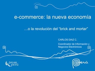 e-commerce: la nueva economía

   …o la revolución del “brick and mortar”

                       CARLOS DIAZ C.
                       Coordinador de Información y
                       Negocios Electrónicos
 