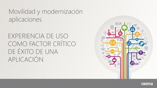 Movilidad y modernización
aplicaciones
EXPERIENCIA DE USO
COMO FACTOR CRÍTICO
DE ÉXITO DE UNA
APLICACIÓN
 