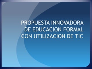 PROPUESTA INNOVADORA
 DE EDUCACION FORMAL
CON UTILIZACION DE TIC
 