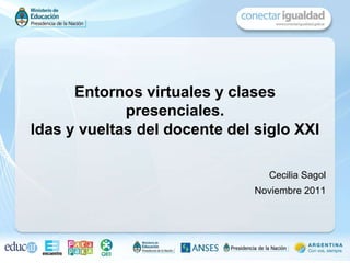 Entornos virtuales y clases
             presenciales.
Idas y vueltas del docente del siglo XXI

                                 Cecilia Sagol
                               Noviembre 2011
 