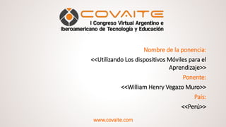 Nombre de la ponencia:
<<Utilizando Los dispositivos Móviles para el
Aprendizaje>>
Ponente:
<<William Henry Vegazo Muro>>
País:
<<Perú>>
www.covaite.com
 