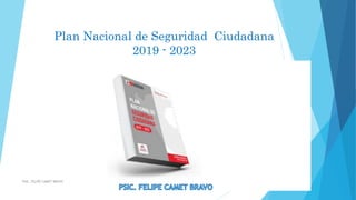 Plan Nacional de Seguridad Ciudadana
2019 - 2023
PSIC. FELIPE CAMET BRAVO
 