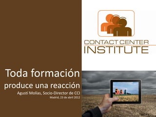 Toda formación
produce una reacción
   Agustí Molías, Socio-Director de CCI
                     Madrid, 23 de abril 2012
 