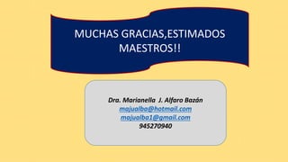 MUCHAS GRACIAS,ESTIMADOS
MAESTROS!!
Dra. Marianella J. Alfaro Bazán
majualba@hotmail.com
majualba1@gmail.com
945270940
 