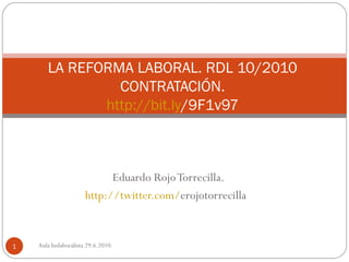 Eduardo Rojo Torrecilla. http:// twitter.com / erojotorrecilla   LA REFORMA LABORAL. RDL 10/2010  CONTRATACIÓN.  http:// bit.ly /9F1v97   Aula Iuslaboralista 29.6.2010. 