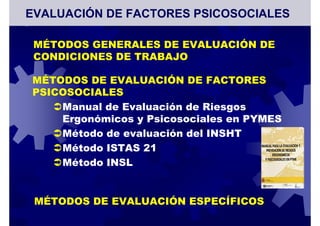 MÉTODOS DE EVALUACIÓN DE FACTORES
PSICOSOCIALES
Manual de Evaluación de Riesgos
Ergonómicos y Psicosociales en PYMES
Método de evaluación del INSHT
Método ISTAS 21
Método INSL
EVALUACIÓN DE FACTORES PSICOSOCIALES
MÉTODOS GENERALES DE EVALUACIÓN DE
CONDICIONES DE TRABAJO
MÉTODOS DE EVALUACIÓN ESPECÍFICOS
 