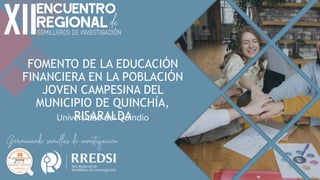 FOMENTO DE LA EDUCACIÓN
FINANCIERA EN LA POBLACIÓN
JOVEN CAMPESINA DEL
MUNICIPIO DE QUINCHÍA,
RISARALDA
Universidad del Quindío
 