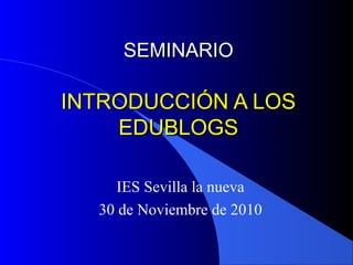 IES Sevilla la nueva
30 de Noviembre de 2010
SEMINARIOSEMINARIO
INTRODUCCIÓN A LOSINTRODUCCIÓN A LOS
EDUBLOGSEDUBLOGS
 
