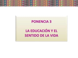 PONENCIA 3
LA EDUCACIÓN Y EL
SENTIDO DE LA VIDA
 