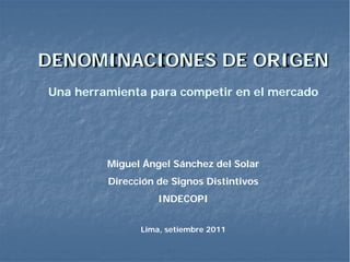 DENOMINACIONES DE ORIGEN
Una herramienta para competir en el mercado




         Miguel Ángel Sánchez del Solar
         Dirección de Signos Distintivos
                   INDECOPI


               Lima, setiembre 2011
 