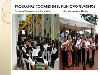 PROGRAMAS SOCIALES EN EL MUNICIPIO GUÁSIMOSPROGRAMAS SOCIALES EN EL MUNICIPIO GUÁSIMOS
Orquesta Sinfónica Juvenil e Infantil Agrupación Alma Llanera
 
