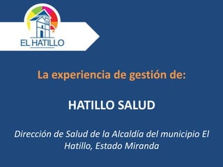 La experiencia de gestión de:
HATILLO SALUD
Dirección de Salud de la Alcaldía del municipio El
Hatillo, Estado Miranda
 