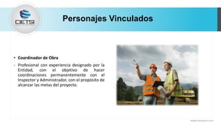 Personajes Vinculados
• Coordinador de Obra
- Profesional con experiencia designado por la
Entidad, con el objetivo de hacer
coordinaciones permanentemente con el
Inspector y Administrador, con el propósito de
alcanzar las metas del proyecto.
www.cietsiperu.com
 