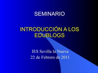 INTRODUCCIÓN A LOS EDUBLOGS IES Sevilla la Nueva 22 de Febrero de 2011 SEMINARIO 