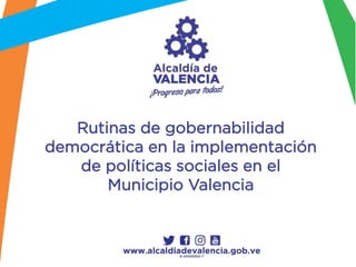 Rutinas de gobernabilidad
democrática en la implementación
de políticas sociales en el
Municipio Valencia
 