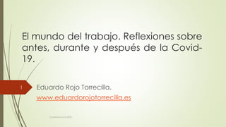 El mundo del trabajo. Reflexiones sobre
antes, durante y después de la Covid-
19.
Eduardo Rojo Torrecilla.
www.eduardorojotorrecilla.es
Conferencia 6.8.2020.
1
 