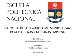 PROTOTIPO DE SOFTWARE COMO SERVICIO (SAAS)
PARA PEQUEÑAS Y MEDIANAS EMPRESAS
Daniel Núñez
daniel.nunez@mindsovernet.com
David Mejía
david.mejia@epn.edu.ec
Quito - 2013
 