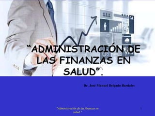 “ADMINISTRACIÓN DE
LAS FINANZAS EN
SALUD”.
Dr. José Manuel Delgado Bardales
1
"Administración de las finanzas en
salud."
 