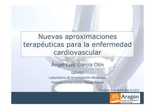 Nuevas aproximaciones
terapéuticas para la enfermedad
         cardiovascular
        Ángel-Luis García Otín
                      GIPASC
       Laboratorio de Investigación Molecular
        Hospital Universitario Miguel Servet

                                        Zaragoza, 8 de Noviembre de 2010
 