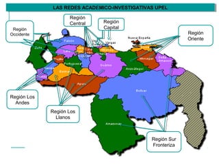 Región
Capital
Región
Central
Región
Occidente
Región Los
Llanos
Región
Oriente
Región Sur
Fronteriza
Región Los
Andes
LAS REDES ACADÉMICO-INVESTIGATIVAS UPELLAS REDES ACADÉMICO-INVESTIGATIVAS UPEL
 