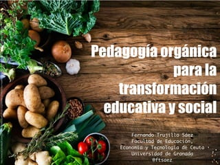 Pedagogía orgánica
para la
transformación
educativa y social
Fernando Trujillo Sáez
Facultad de Educación,
Economía y Tecn...