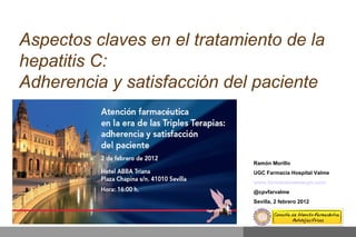 Aspectos claves en el tratamiento de la
hepatitis C:
Adherencia y satisfacción del paciente
Ramón Morillo
UGC Farmacia Hospital Valme
www.farmaciavalmecpv.com
@cpvfarvalme
Sevilla, 2 febrero 2012
 