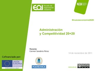 #nuevaeconomía2020



                                         Administración
                                         y Competitividad 20+20



                               Ponente
                               Carmen Sanabria Pérez
                                                           14 de noviembre de 2011
Cofinanciado por:


   NOMBRE PROGRAMA / Nombre profesor                       www.eoi.es
 