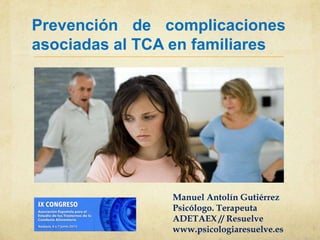 Prevención de complicaciones
asociadas al TCA en familiares
Manuel Antolín Gutiérrez
Psicólogo. Terapeuta
ADETAEX // Resuelve
www.psicologiaresuelve.es
 