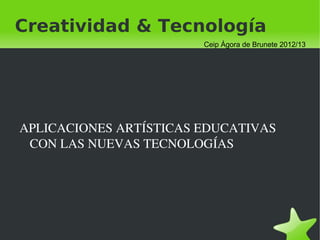 Creatividad & Tecnología
                            Ceip Ágora de Brunete 2012/13




    APLICACIONES ARTÍSTICAS EDUCATIVAS 
     CON LAS NUEVAS TECNOLOGÍAS




                       
 