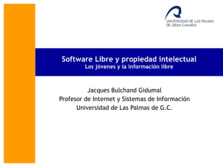 Software Libre y propiedad intelectual Los jóvenes y la información libre Jacques Bulchand Gidumal Profesor de Internet y Sistemas de Información Universidad de Las Palmas de G.C. 