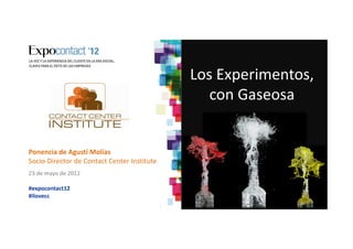 Los Experimentos,
                                                con Gaseosa


Ponencia de Agustí Molías
Socio-Director de Contact Center Institute
23 de mayo de 2012

#expocontact12
#ilovecc
 